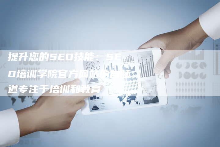 提升您的SEO技能：SEO培训学院官方网站的自频道专注于培训和教育