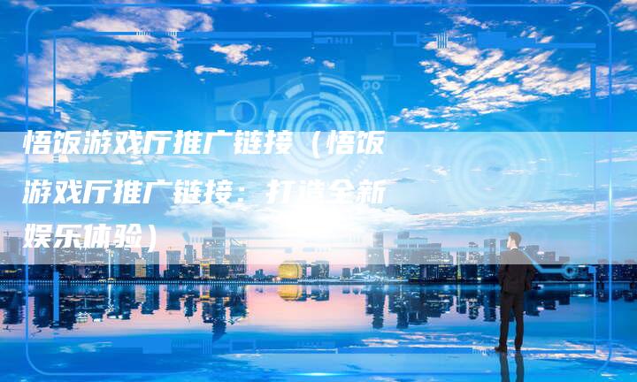 悟饭游戏厅推广链接（悟饭游戏厅推广链接：打造全新娱乐体验）