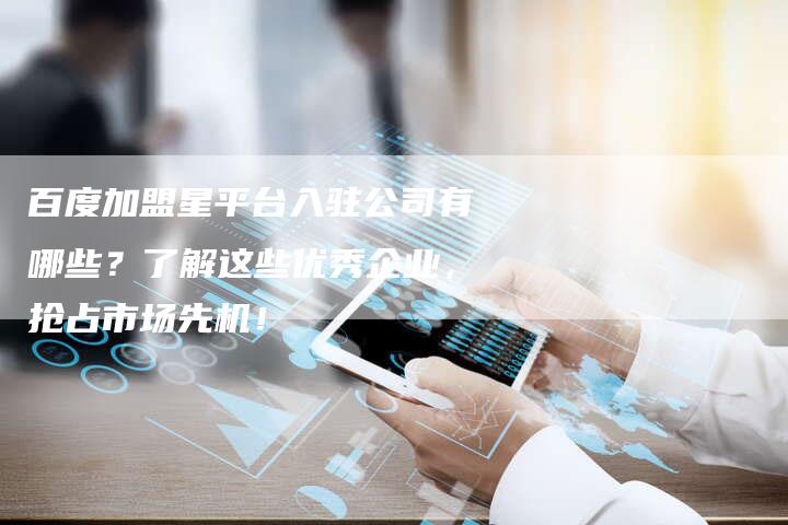 百度加盟星平台入驻公司有哪些？了解这些优秀企业，抢占市场先机！
