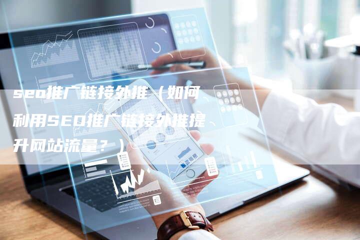 seo推广链接外推（如何利用SEO推广链接外推提升网站流量？）