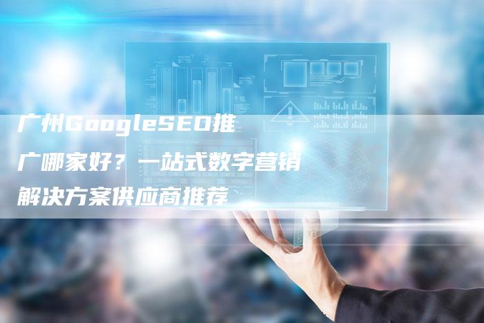 广州GoogleSEO推广哪家好？一站式数字营销解决方案供应商推荐