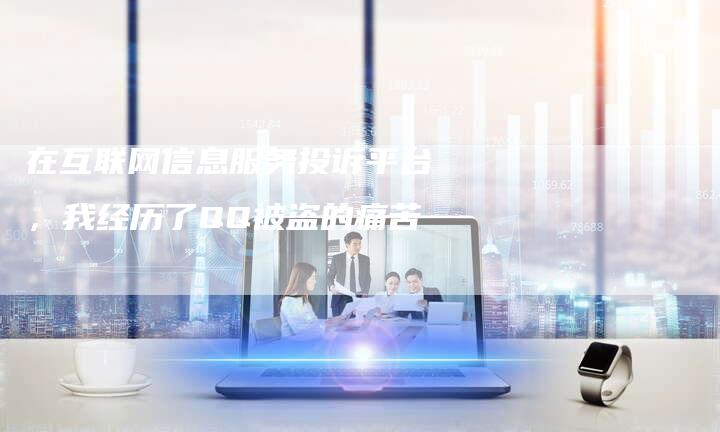 在互联网信息服务投诉平台，我经历了QQ被盗的痛苦