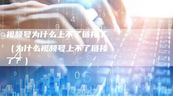 视频号为什么上不了链接了（为什么视频号上不了链接了？）