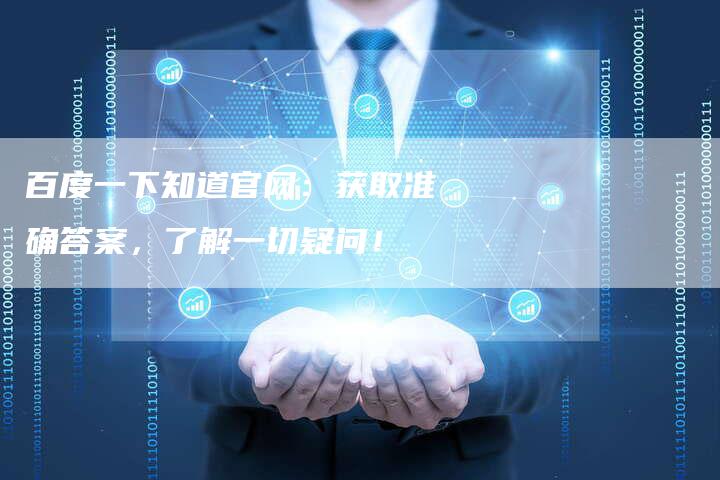 百度一下知道官网：获取准确答案，了解一切疑问！