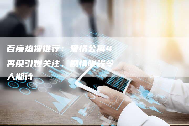 百度热搜推荐：爱情公寓4再度引爆关注，剧情曝光令人期待