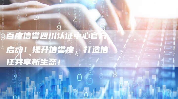 百度信誉四川认证中心官方启动！提升信誉度，打造信任共享新生态！