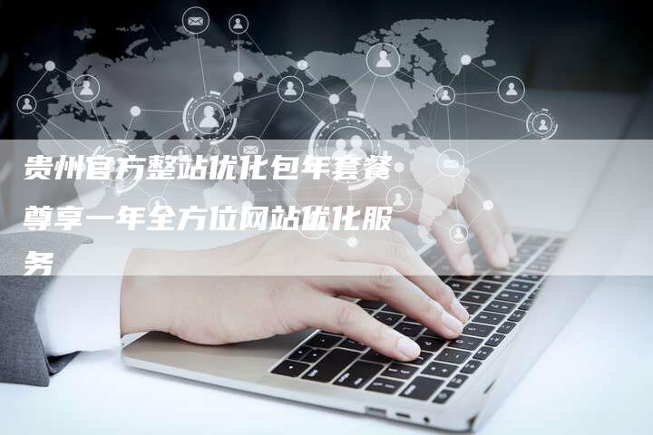 贵州官方整站优化包年套餐尊享一年全方位网站优化服务