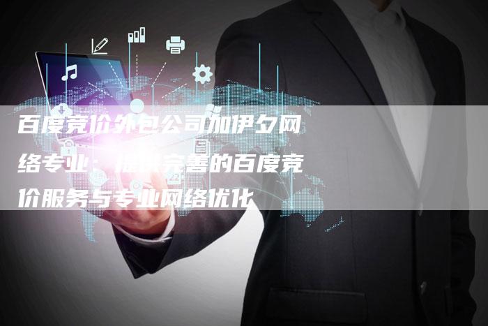 百度竞价外包公司加伊夕网络专业：提供完善的百度竞价服务与专业网络优化
