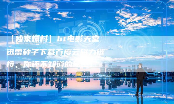 【独家爆料】bt电影天堂迅雷种子下载百度云磁力链接，你还不知道的秘密！