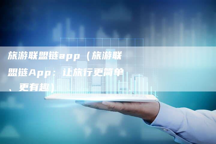旅游联盟链app（旅游联盟链App：让旅行更简单、更有趣）