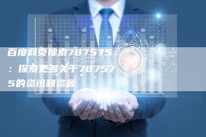 百度网页搜索787575：探索更多关于787575的资讯和资源