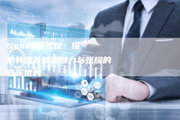 Seoullll张耀：探索韩国首都的魅力与张耀的音乐世界