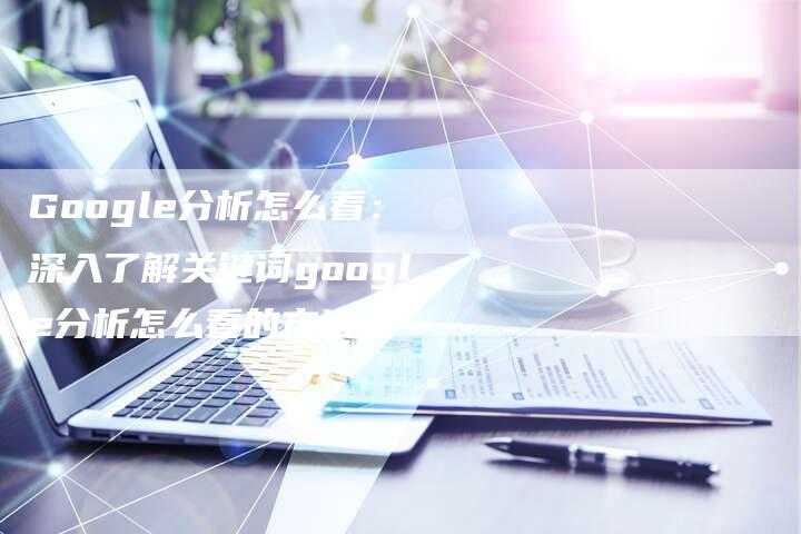 Google分析怎么看：深入了解关键词google分析怎么看的方法