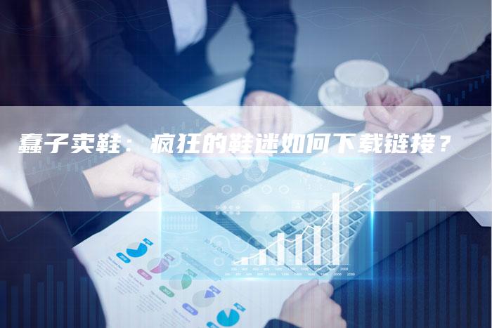 蠢子卖鞋：疯狂的鞋迷如何下载链接？