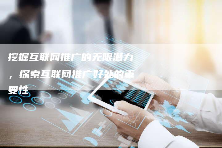 挖掘互联网推广的无限潜力，探索互联网推广好处的重要性