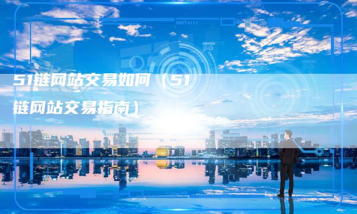 51链网站交易如何（51链网站交易指南）