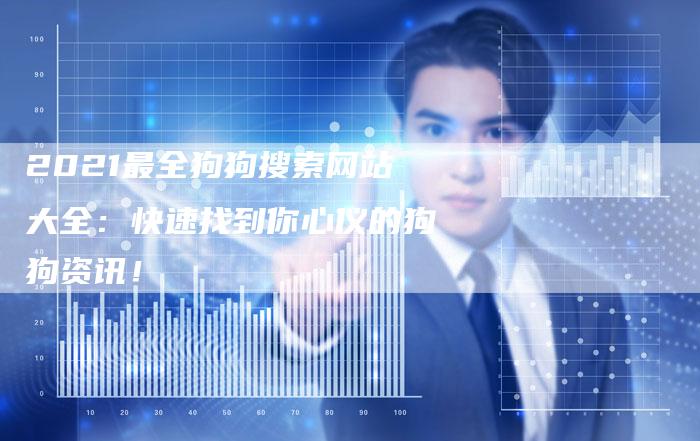 2021最全狗狗搜索网站大全：快速找到你心仪的狗狗资讯！