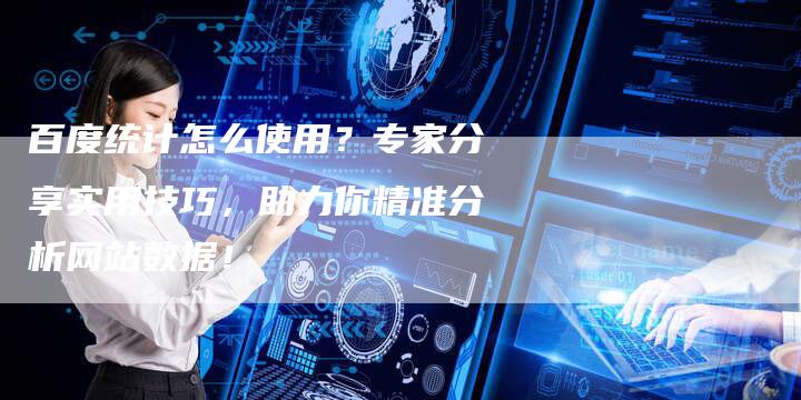百度统计怎么使用？专家分享实用技巧，助力你精准分析网站数据！