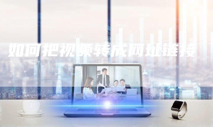 如何把视频转成网址链接