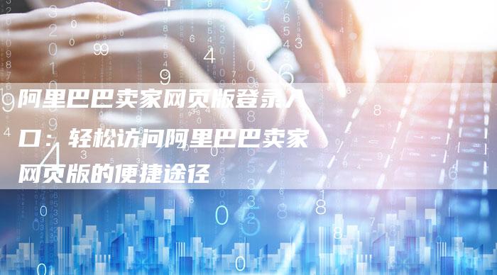阿里巴巴卖家网页版登录入口：轻松访问阿里巴巴卖家网页版的便捷途径
