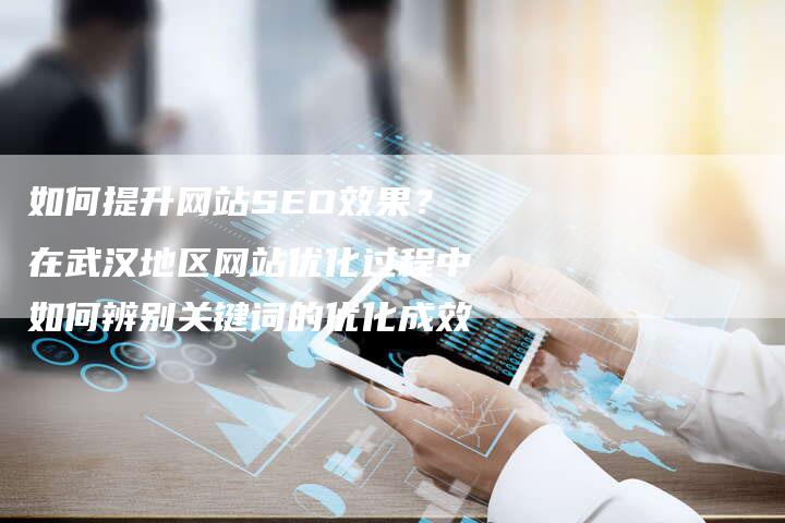 如何提升网站SEO效果？在武汉地区网站优化过程中如何辨别关键词的优化成效