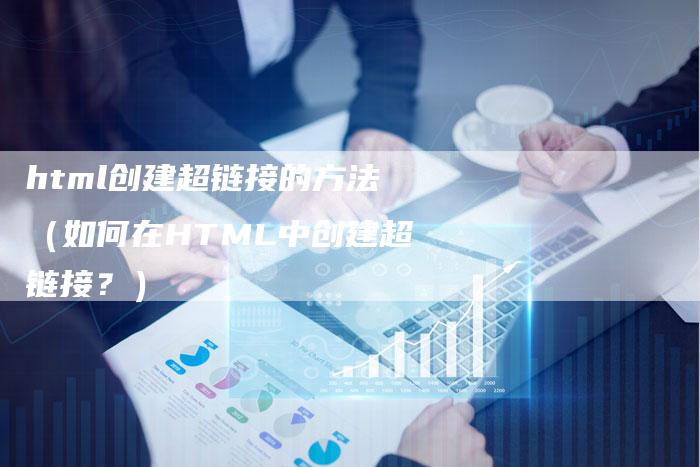 html创建超链接的方法（如何在HTML中创建超链接？）