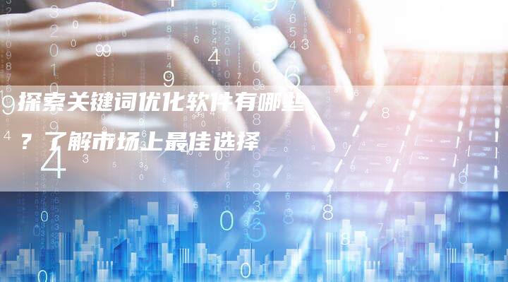 探索关键词优化软件有哪些？了解市场上最佳选择