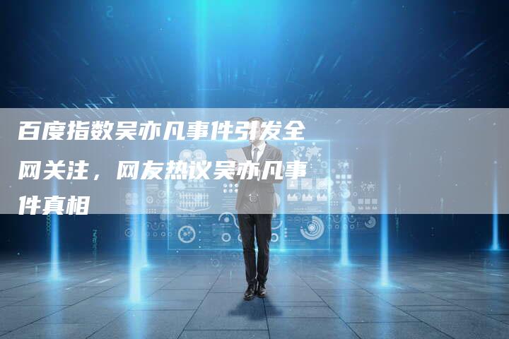 百度指数吴亦凡事件引发全网关注，网友热议吴亦凡事件真相