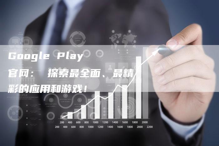 Google Play 官网： 探索最全面、最精彩的应用和游戏！