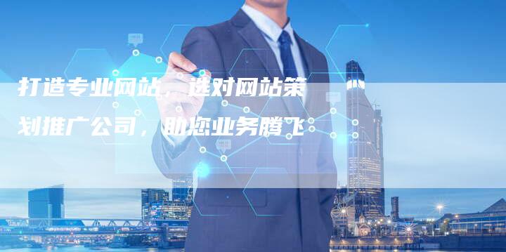 打造专业网站，选对网站策划推广公司，助您业务腾飞