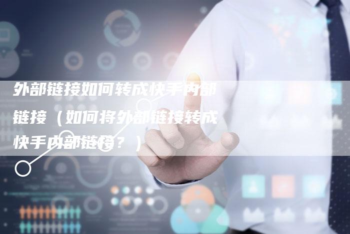 外部链接如何转成快手内部链接（如何将外部链接转成快手内部链接？）