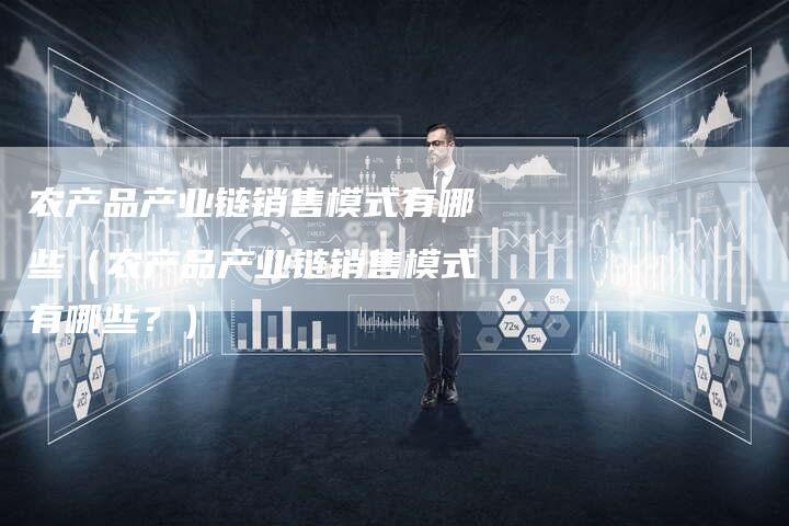 农产品产业链销售模式有哪些（农产品产业链销售模式有哪些？）