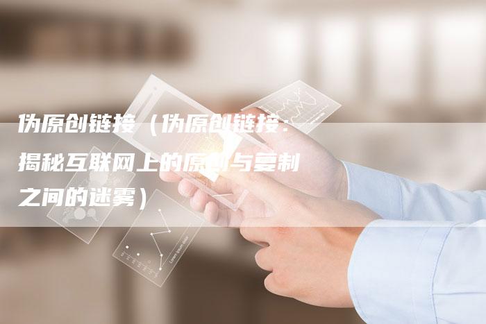 伪原创链接（伪原创链接：揭秘互联网上的原创与复制之间的迷雾）