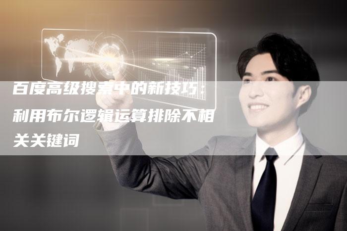 百度高级搜索中的新技巧：利用布尔逻辑运算排除不相关关键词