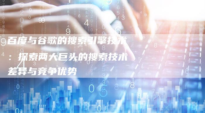 百度与谷歌的搜索引擎技术：探索两大巨头的搜索技术差异与竞争优势