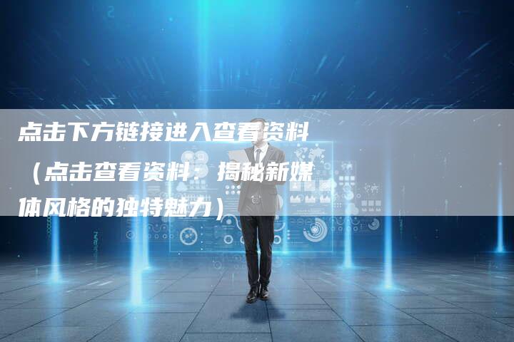点击下方链接进入查看资料（点击查看资料：揭秘新媒体风格的独特魅力）