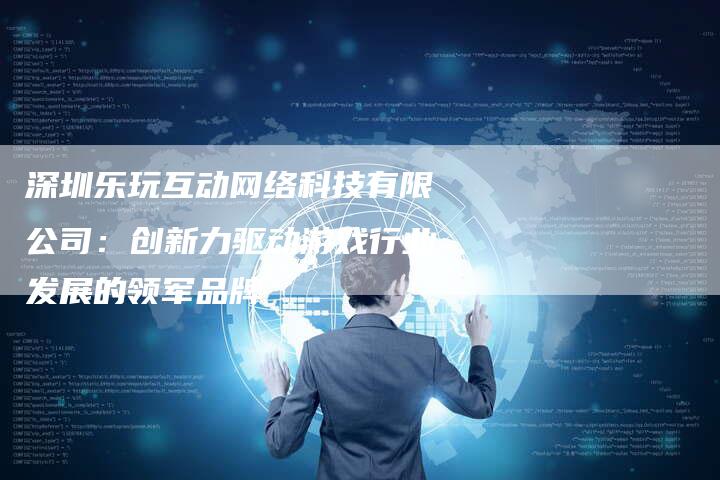 深圳乐玩互动网络科技有限公司：创新力驱动游戏行业发展的领军品牌