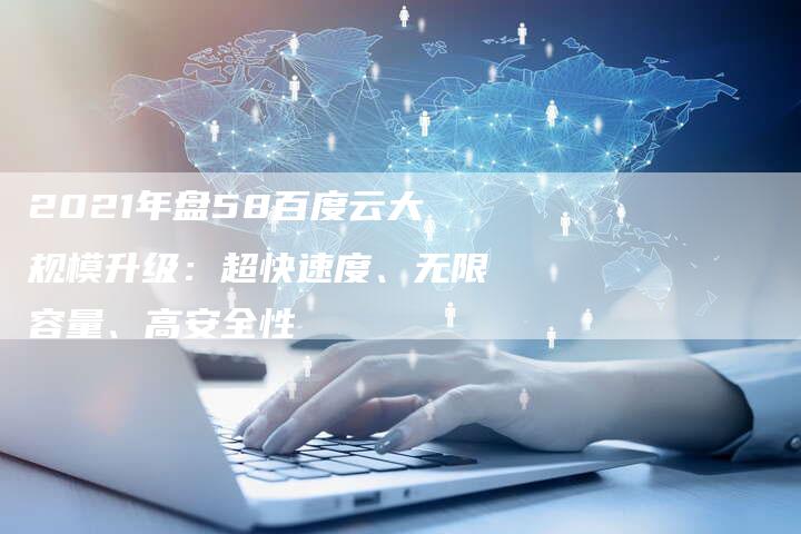 2021年盘58百度云大规模升级：超快速度、无限容量、高安全性