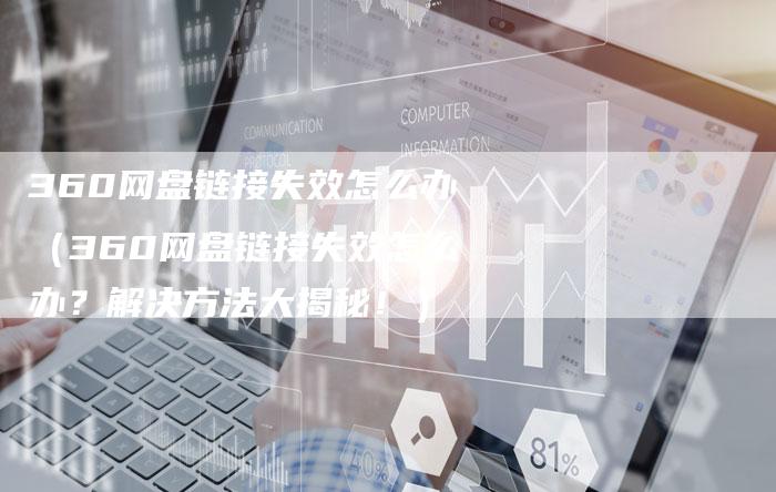 360网盘链接失效怎么办（360网盘链接失效怎么办？解决方法大揭秘！）