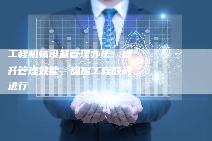 工程机械设备管理办法：提升管理效能、确保工程顺利进行