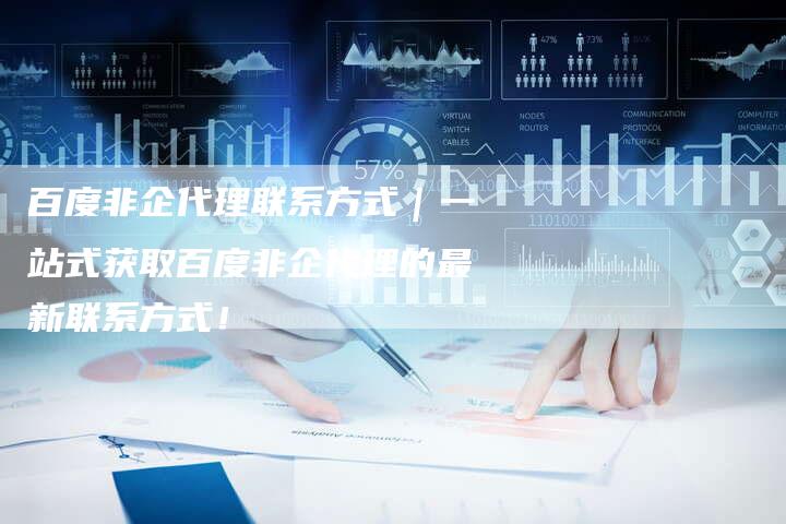 百度非企代理联系方式｜一站式获取百度非企代理的最新联系方式！