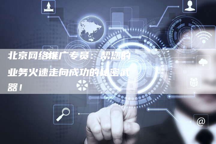 北京网络推广专员：帮您的业务火速走向成功的秘密武器！