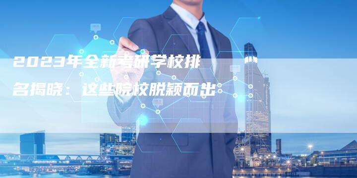2023年全新考研学校排名揭晓：这些院校脱颖而出
