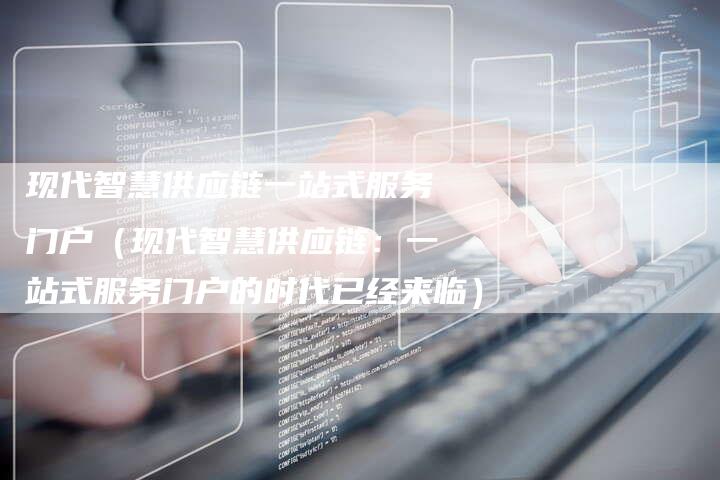 现代智慧供应链一站式服务门户（现代智慧供应链：一站式服务门户的时代已经来临）