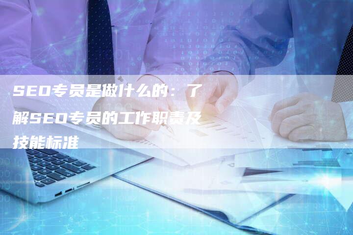 SEO专员是做什么的：了解SEO专员的工作职责及技能标准