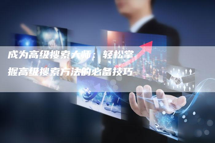 成为高级搜索大师：轻松掌握高级搜索方法的必备技巧