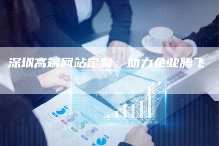 深圳高端网站定制：助力企业腾飞
