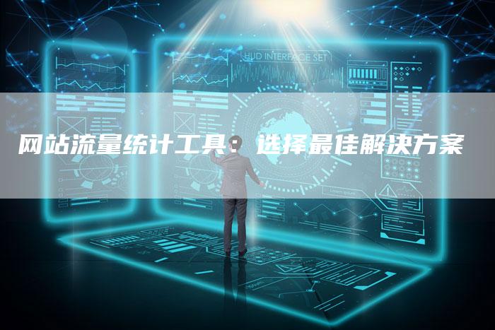 网站流量统计工具：选择最佳解决方案