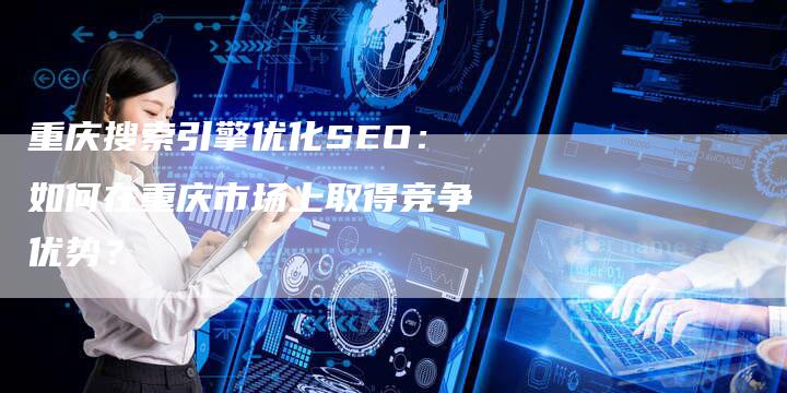 重庆搜索引擎优化SEO：如何在重庆市场上取得竞争优势？