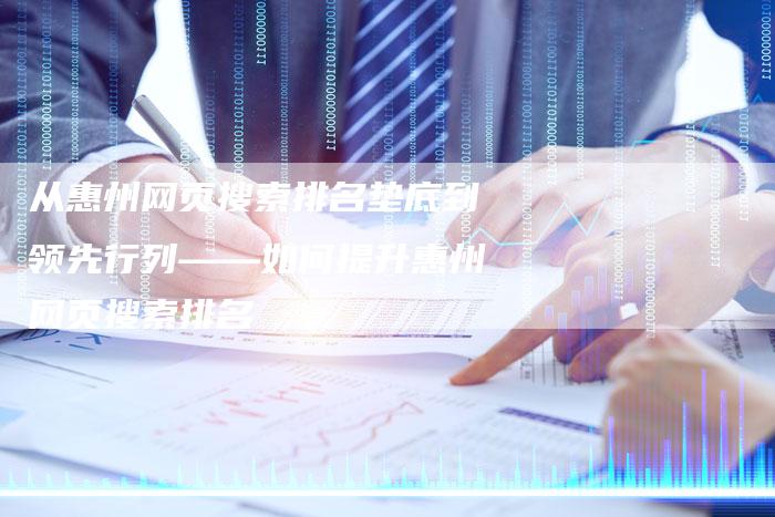 从惠州网页搜索排名垫底到领先行列——如何提升惠州网页搜索排名